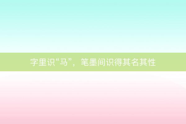 字里识“马”，笔墨间识得其名其性