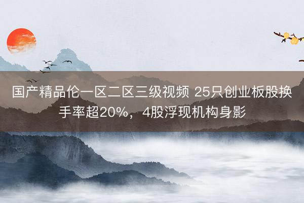 国产精品伦一区二区三级视频 25只创业板股换手率超20%，4股浮现机构身影
