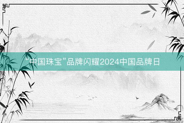 “中国珠宝”品牌闪耀2024中国品牌日
