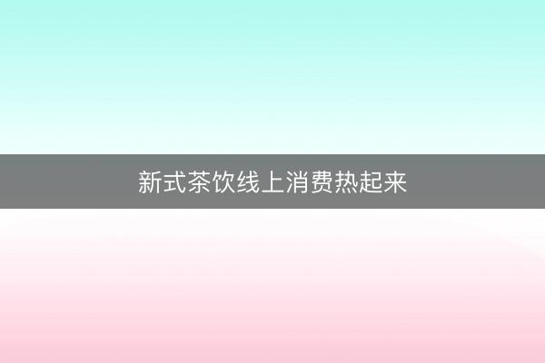 新式茶饮线上消费热起来