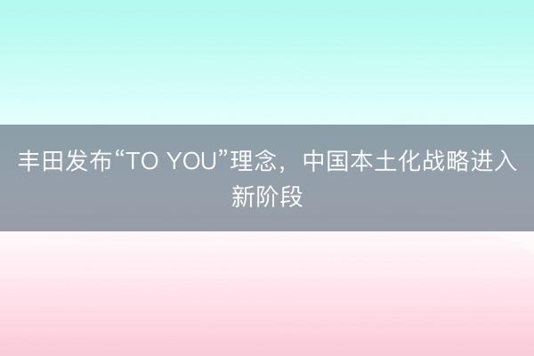 丰田发布“TO YOU”理念，中国本土化战略进入新阶段