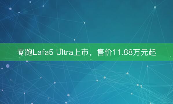 零跑Lafa5 Ultra上市，售价11.88万元起
