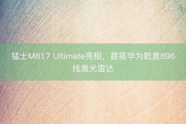 猛士M817 Ultimate亮相，首搭华为乾崑896线激光雷达