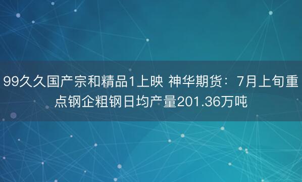 99久久国产宗和精品1上映 神华期货：7月上旬重点钢企粗钢日均产量201.36万吨