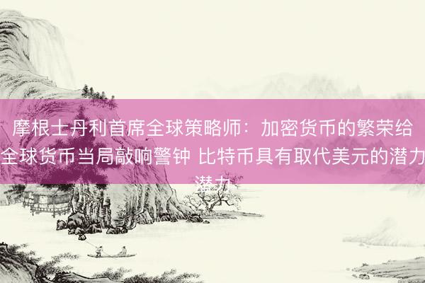 摩根士丹利首席全球策略师：加密货币的繁荣给全球货币当局敲响警钟 比特币具有取代美元的潜力