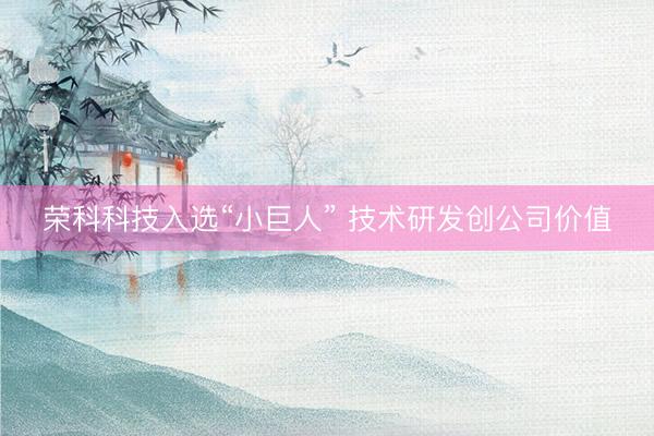 荣科科技入选“小巨人” 技术研发创公司价值