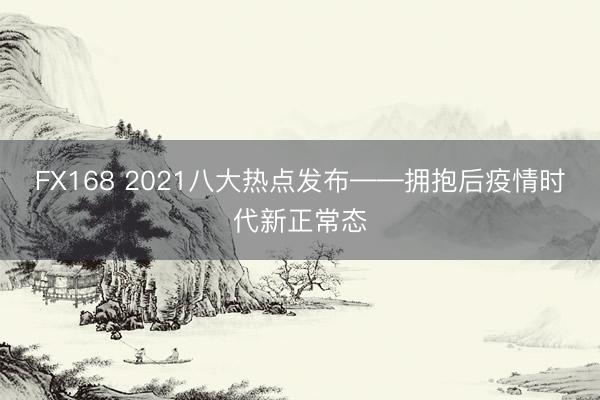 FX168 2021八大热点发布——拥抱后疫情时代新正常态