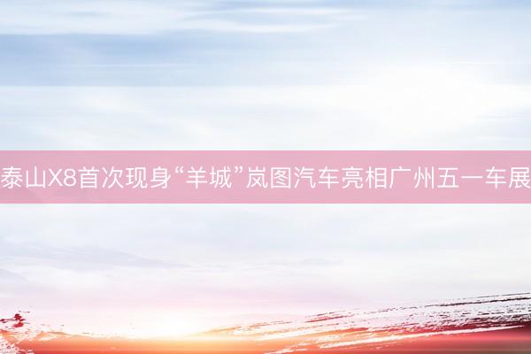 泰山X8首次现身“羊城”岚图汽车亮相广州五一车展