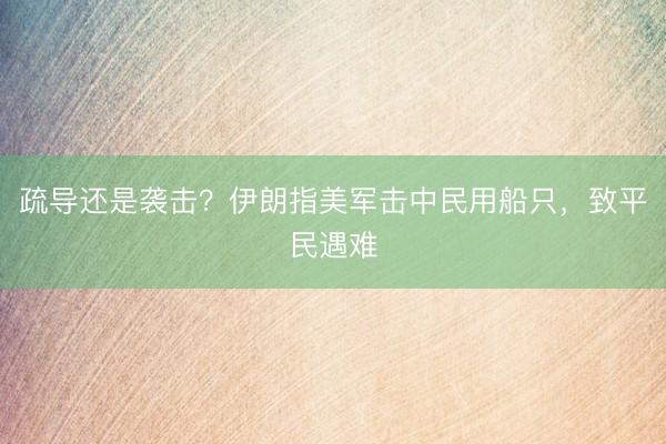 疏导还是袭击？伊朗指美军击中民用船只，致平民遇难