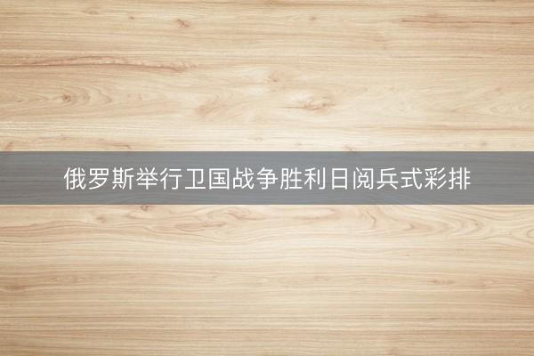 俄罗斯举行卫国战争胜利日阅兵式彩排