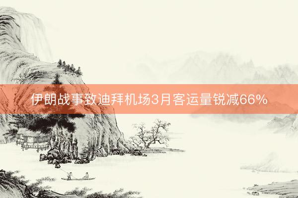 伊朗战事致迪拜机场3月客运量锐减66%