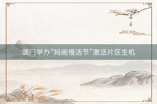 澳门举办“妈阁慢活节”激活片区生机