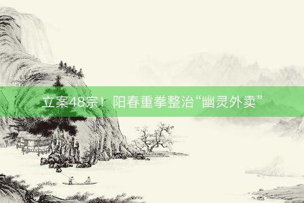 立案48宗！阳春重拳整治“幽灵外卖”