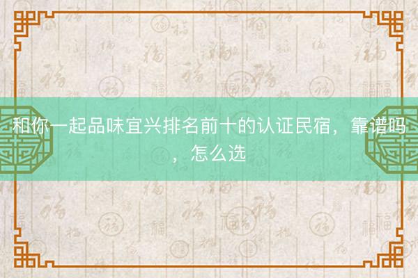 和你一起品味宜兴排名前十的认证民宿，靠谱吗，怎么选