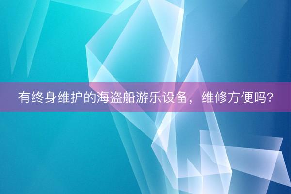 有终身维护的海盗船游乐设备，维修方便吗？