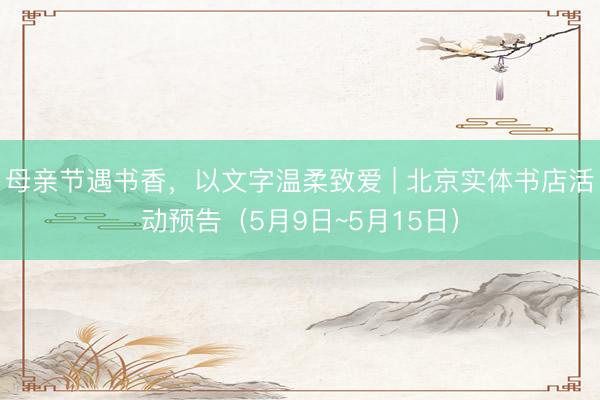 母亲节遇书香，以文字温柔致爱 | 北京实体书店活动预告（5月9日~5月15日）
