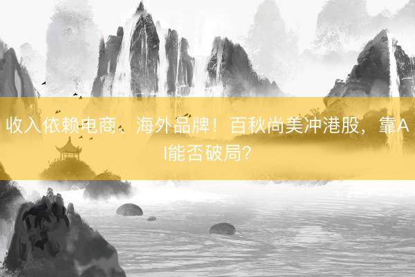 收入依赖电商、海外品牌！百秋尚美冲港股，靠AI能否破局？