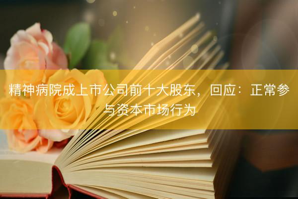 精神病院成上市公司前十大股东，回应：正常参与资本市场行为