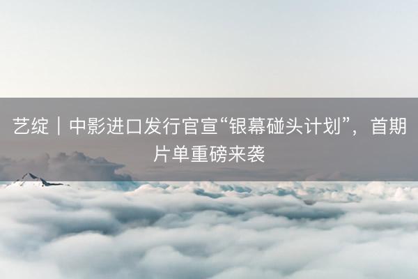 艺绽｜中影进口发行官宣“银幕碰头计划”，首期片单重磅来袭