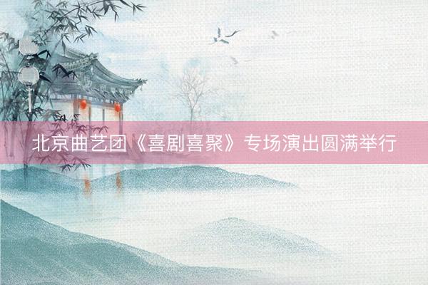 北京曲艺团《喜剧喜聚》专场演出圆满举行
