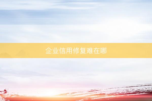 企业信用修复难在哪