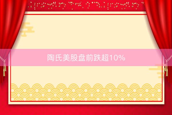陶氏美股盘前跌超10%