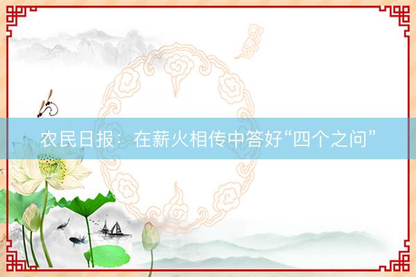 农民日报:在薪火相传中答好“四个之问”