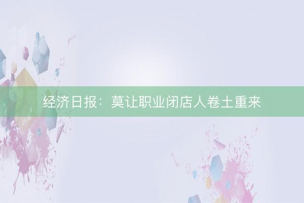 经济日报：莫让职业闭店人卷土重来