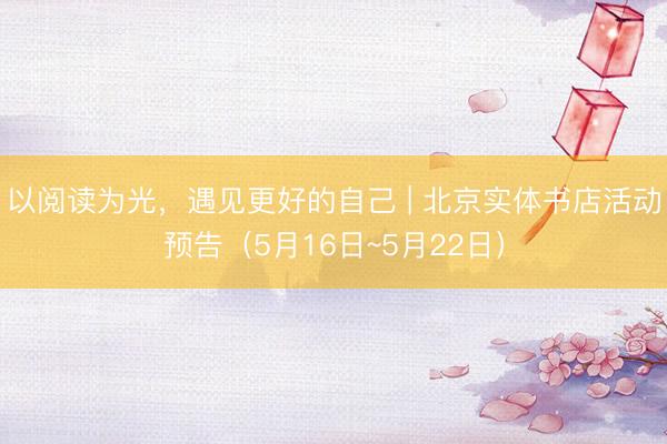 以阅读为光，遇见更好的自己 | 北京实体书店活动预告（5月16日~5月22日）
