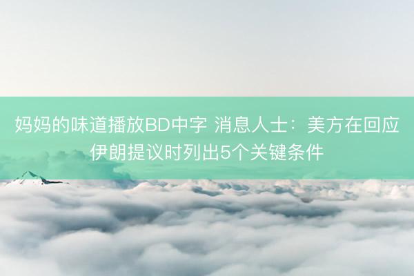 妈妈的味道播放BD中字 消息人士：美方在回应伊朗提议时列出5个关键条件