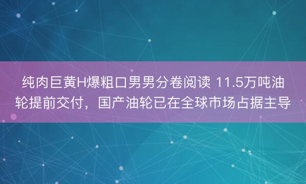 纯肉巨黄H爆粗口男男分卷阅读 11.5万吨油轮提前交付,国产油轮已在全球市场占据主导
