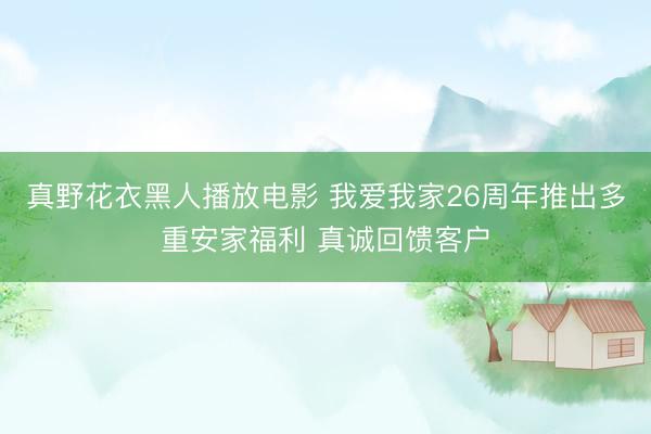 真野花衣黑人播放电影 我爱我家26周年推出多重安家福利 真诚回馈客户
