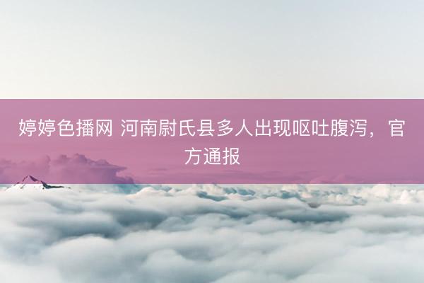 婷婷色播网 河南尉氏县多人出现呕吐腹泻，官方通报