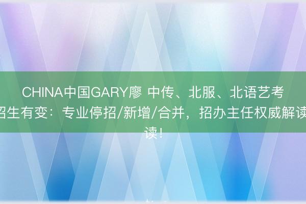 CHINA中国GARY廖 中传、北服、北语艺考招生有变：专业停招/新增/合并，招办主任权威解读！