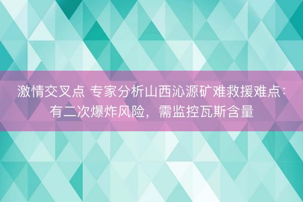 激情交叉点 专家分析山西沁源矿难救援难点：有二次爆炸风险，需监控瓦斯含量