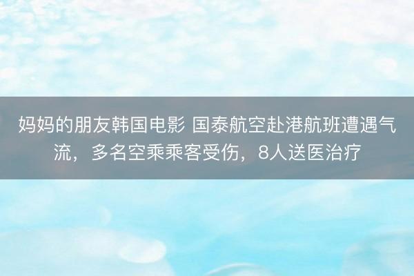 妈妈的朋友韩国电影 国泰航空赴港航班遭遇气流，多名空乘乘客受伤，8人送医治疗