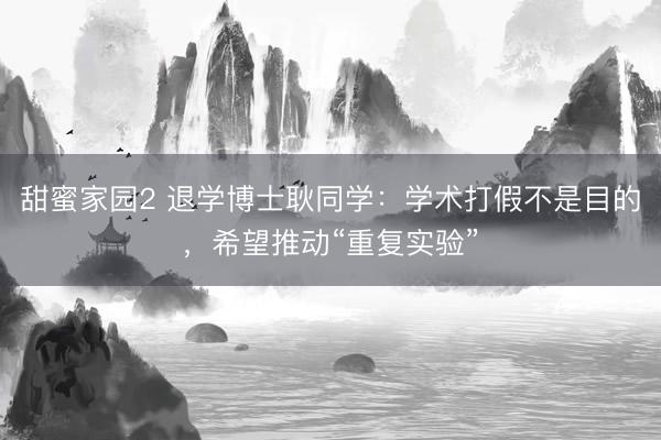 甜蜜家园2 退学博士耿同学：学术打假不是目的，希望推动“重复实验”