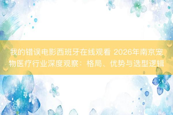 我的错误电影西班牙在线观看 2026年南京宠物医疗行业深度观察:格局、优势与选型逻辑