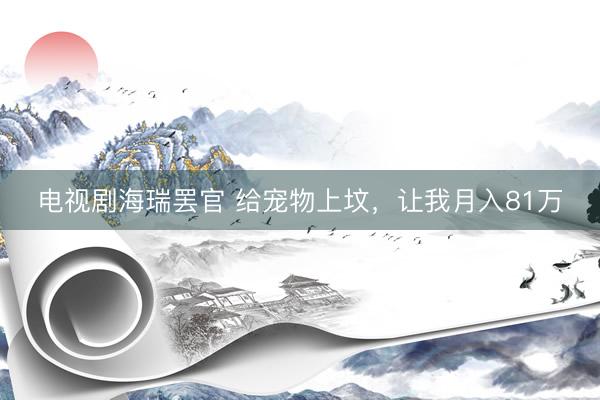 电视剧海瑞罢官 给宠物上坟，让我月入81万