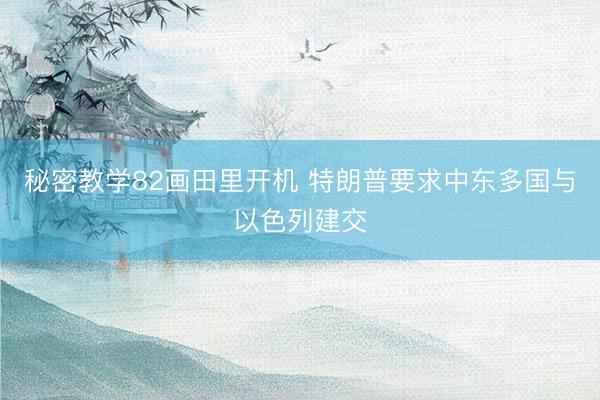 秘密教学82画田里开机 特朗普要求中东多国与以色列建交