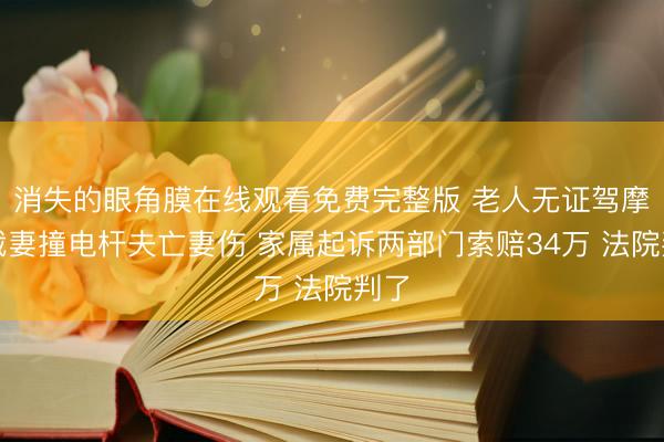 消失的眼角膜在线观看免费完整版 老人无证驾摩托载妻撞电杆夫亡妻伤 家属起诉两部门索赔34万 法院判了