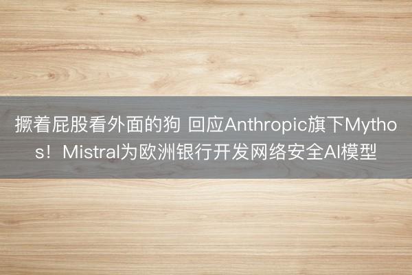 撅着屁股看外面的狗 回应Anthropic旗下Mythos！Mistral为欧洲银行开发网络安全AI模型