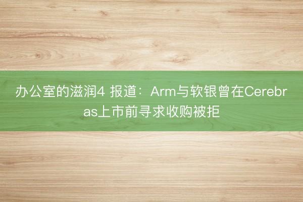 办公室的滋润4 报道：Arm与软银曾在Cerebras上市前寻求收购被拒