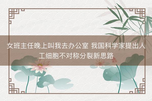 女班主任晚上叫我去办公室 我国科学家提出人工细胞不对称分裂新思路