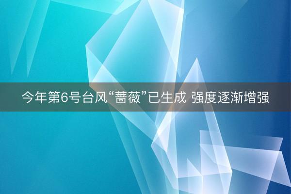 今年第6号台风“蔷薇”已生成 强度逐渐增强