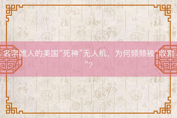 名字唬人的美国“死神”无人机，为何频频被“收割”？