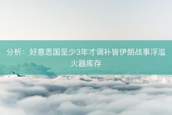分析：好意思国至少3年才调补皆伊朗战事浮滥火器库存
