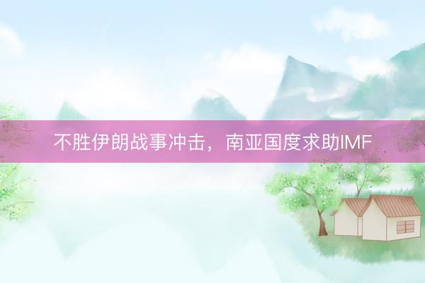 不胜伊朗战事冲击，南亚国度求助IMF