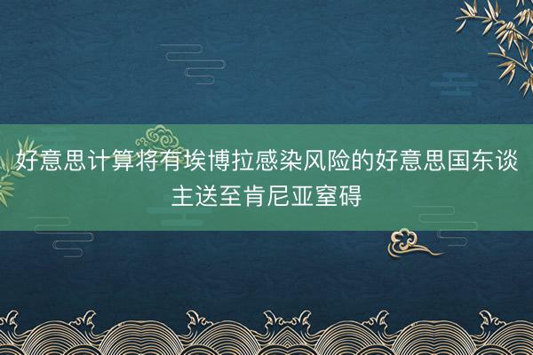 好意思计算将有埃博拉感染风险的好意思国东谈主送至肯尼亚窒碍
