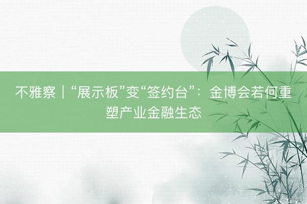 不雅察|“展示板”变“签约台”:金博会若何重塑产业金融生态